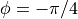 \phi = - \pi/4